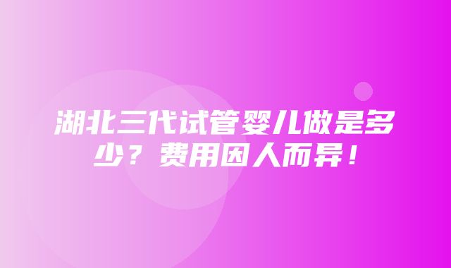 湖北三代试管婴儿做是多少？费用因人而异！