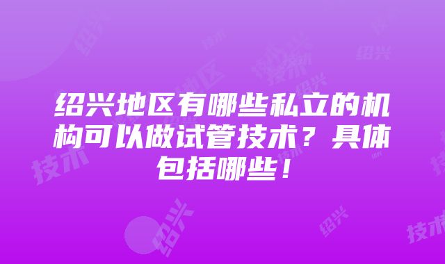 绍兴地区有哪些私立的机构可以做试管技术？具体包括哪些！