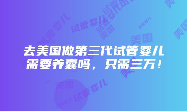 去美国做第三代试管婴儿需要养囊吗，只需三万！