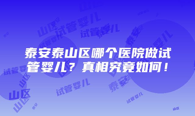 泰安泰山区哪个医院做试管婴儿？真相究竟如何！