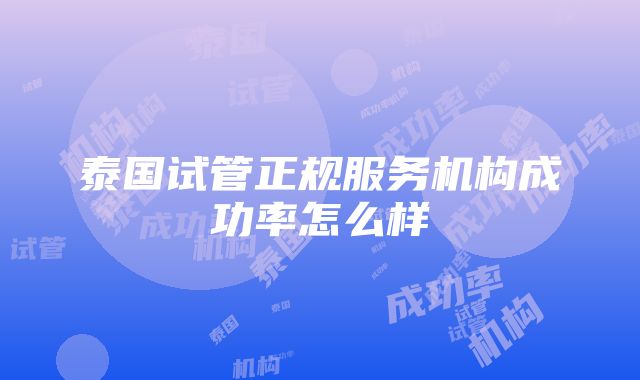 泰国试管正规服务机构成功率怎么样