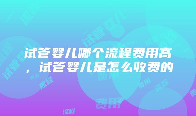 试管婴儿哪个流程费用高，试管婴儿是怎么收费的