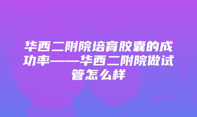 华西二附院培育胶囊的成功率——华西二附院做试管怎么样