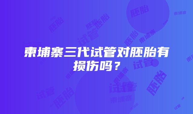 柬埔寨三代试管对胚胎有损伤吗？