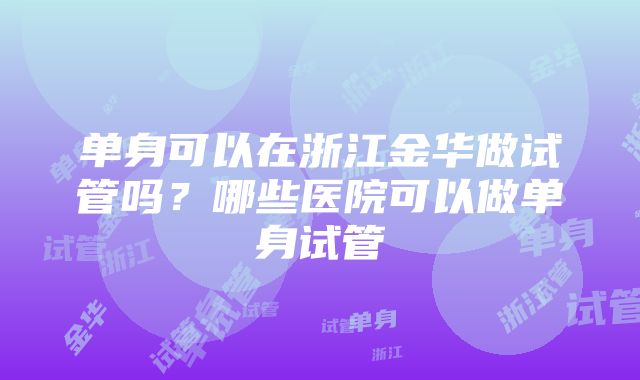 单身可以在浙江金华做试管吗？哪些医院可以做单身试管