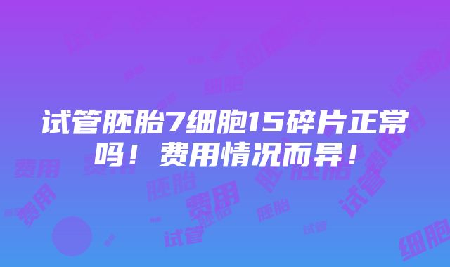 试管胚胎7细胞15碎片正常吗！费用情况而异！