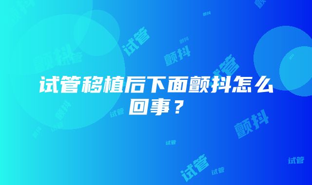 试管移植后下面颤抖怎么回事？