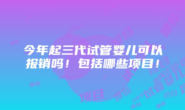 今年起三代试管婴儿可以报销吗！包括哪些项目！