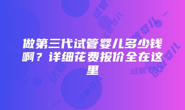 做第三代试管婴儿多少钱啊？详细花费报价全在这里