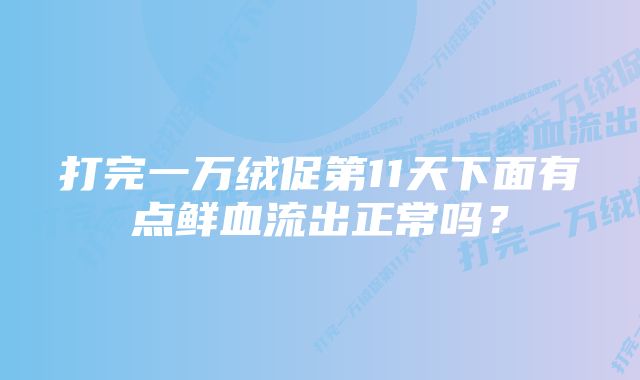 打完一万绒促第11天下面有点鲜血流出正常吗？