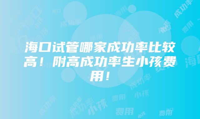 海口试管哪家成功率比较高！附高成功率生小孩费用！