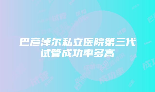 巴彦淖尔私立医院第三代试管成功率多高