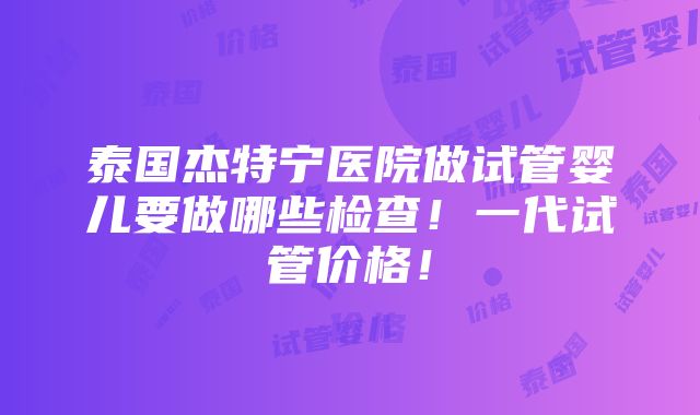 泰国杰特宁医院做试管婴儿要做哪些检查！一代试管价格！