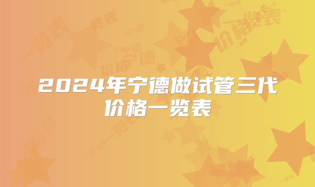 2024年宁德做试管三代价格一览表