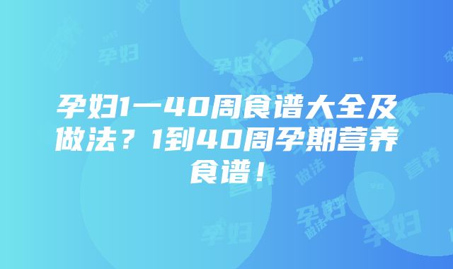 孕妇1一40周食谱大全及做法？1到40周孕期营养食谱！