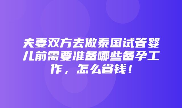 夫妻双方去做泰国试管婴儿前需要准备哪些备孕工作，怎么省钱！