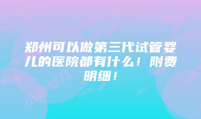 郑州可以做第三代试管婴儿的医院都有什么！附费明细！