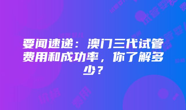 要闻速递：澳门三代试管费用和成功率，你了解多少？