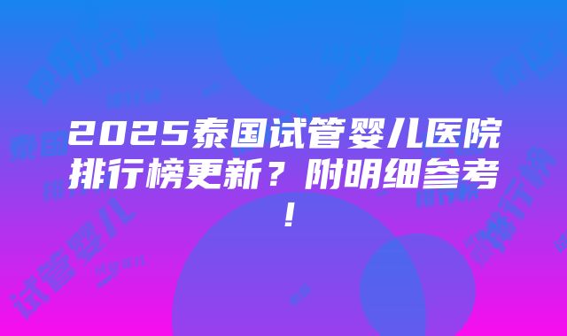 2025泰国试管婴儿医院排行榜更新？附明细参考！