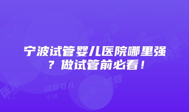 宁波试管婴儿医院哪里强？做试管前必看！