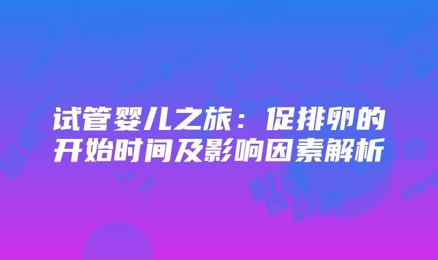 试管婴儿之旅：促排卵的开始时间及影响因素解析