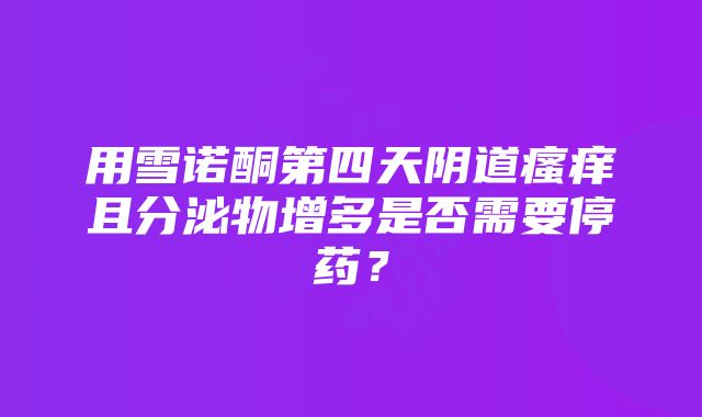 用雪诺酮第四天阴道瘙痒且分泌物增多是否需要停药？