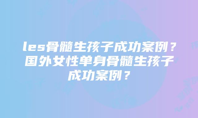 les骨髓生孩子成功案例？国外女性单身骨髓生孩子成功案例？