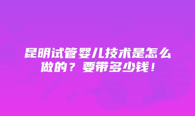 昆明试管婴儿技术是怎么做的？要带多少钱！