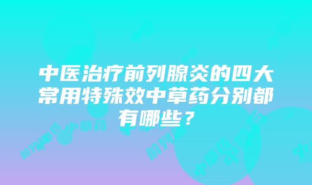 中医治疗前列腺炎的四大常用特殊效中草药分别都有哪些？