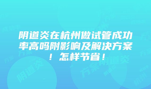 阴道炎在杭州做试管成功率高吗附影响及解决方案！怎样节省！