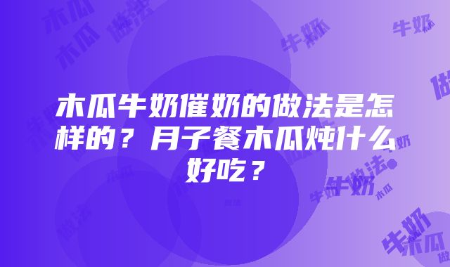 木瓜牛奶催奶的做法是怎样的？月子餐木瓜炖什么好吃？