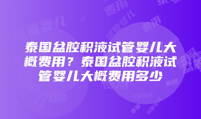 泰国盆腔积液试管婴儿大概费用？泰国盆腔积液试管婴儿大概费用多少