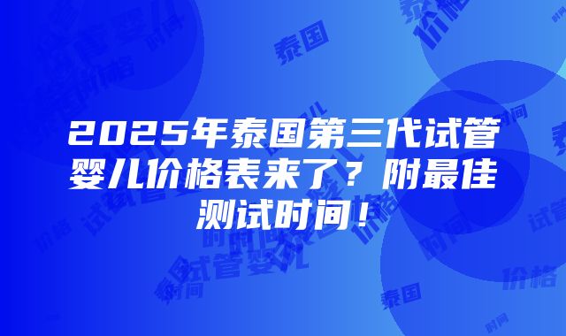 2025年泰国第三代试管婴儿价格表来了？附最佳测试时间！