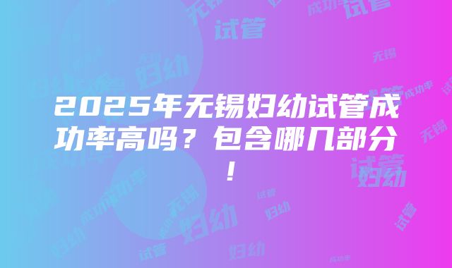 2025年无锡妇幼试管成功率高吗？包含哪几部分！