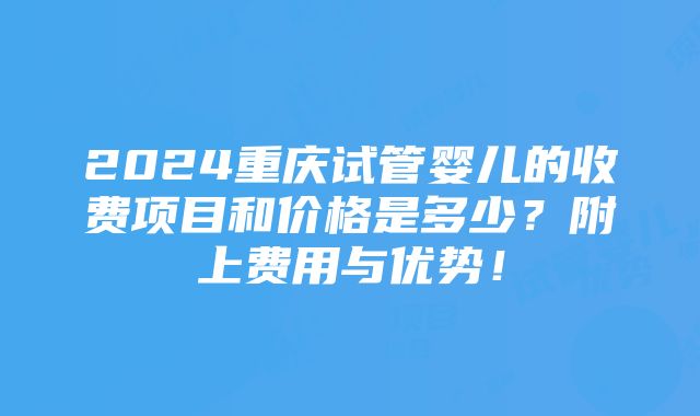 2024重庆试管婴儿的收费项目和价格是多少？附上费用与优势！