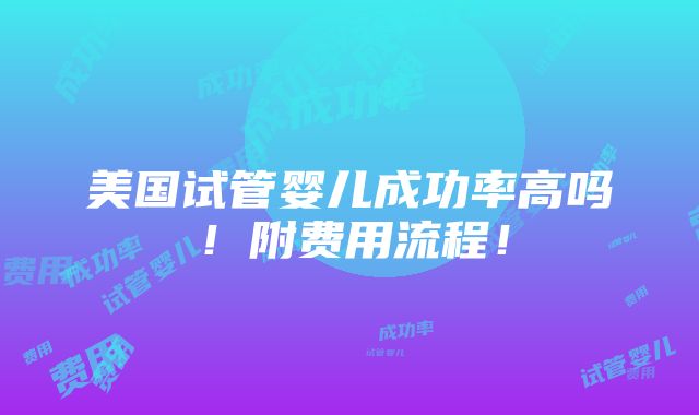 美国试管婴儿成功率高吗！附费用流程！