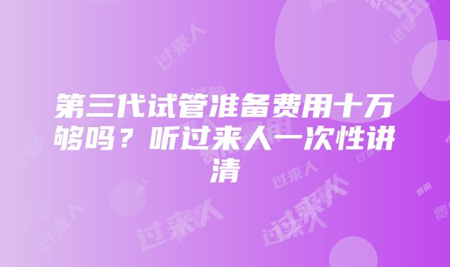 第三代试管准备费用十万够吗？听过来人一次性讲清