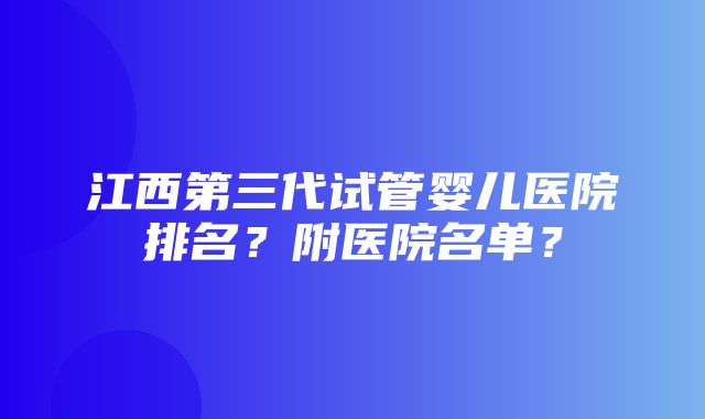 江西第三代试管婴儿医院排名？附医院名单？