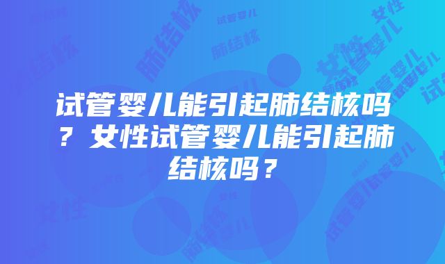 试管婴儿能引起肺结核吗？女性试管婴儿能引起肺结核吗？