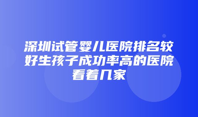 深圳试管婴儿医院排名较好生孩子成功率高的医院看着几家