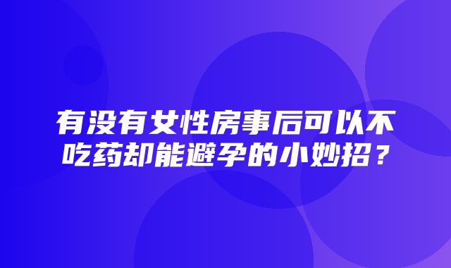 有没有女性房事后可以不吃药却能避孕的小妙招？