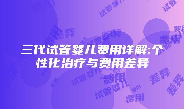 三代试管婴儿费用详解:个性化治疗与费用差异