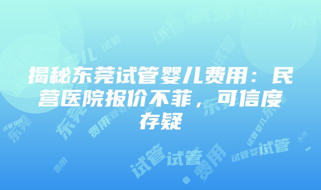 揭秘东莞试管婴儿费用：民营医院报价不菲，可信度存疑