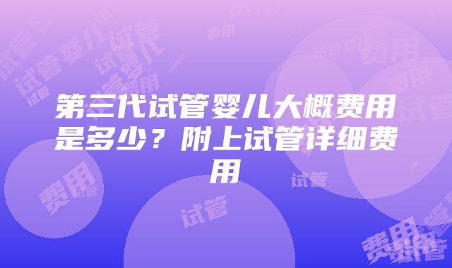 第三代试管婴儿大概费用是多少？附上试管详细费用