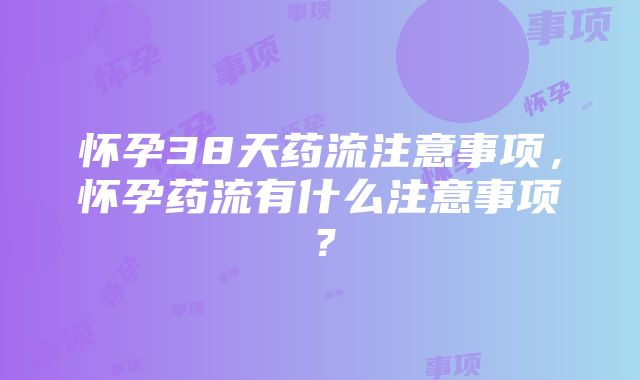 怀孕38天药流注意事项，怀孕药流有什么注意事项？