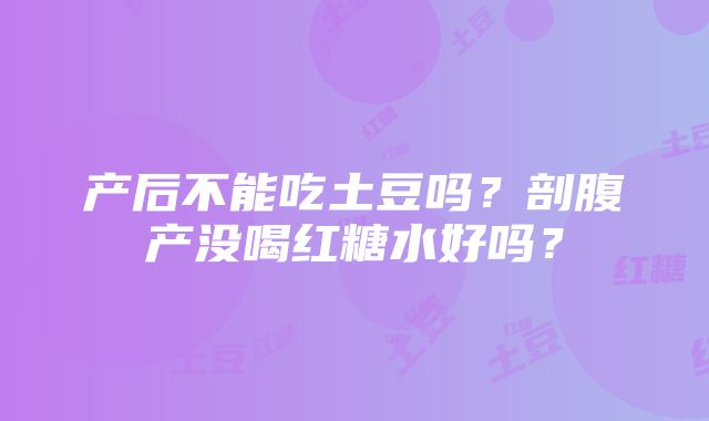 产后不能吃土豆吗？剖腹产没喝红糖水好吗？