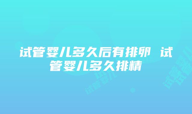 试管婴儿多久后有排卵 试管婴儿多久排精