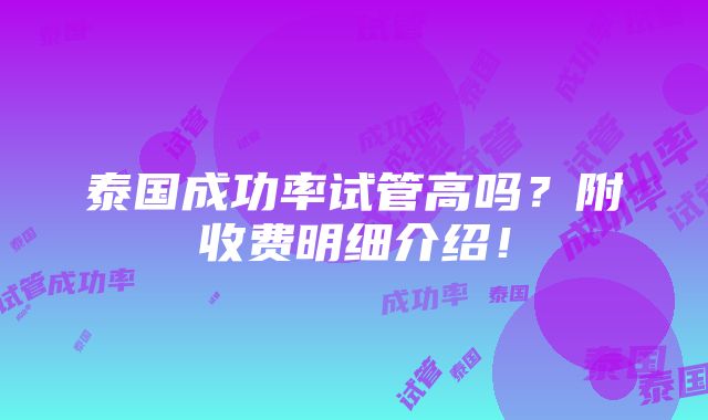 泰国成功率试管高吗？附收费明细介绍！