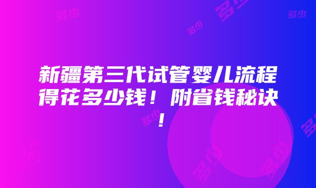 新疆第三代试管婴儿流程得花多少钱！附省钱秘诀！