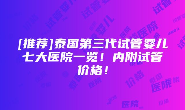 [推荐]泰国第三代试管婴儿七大医院一览！内附试管价格！